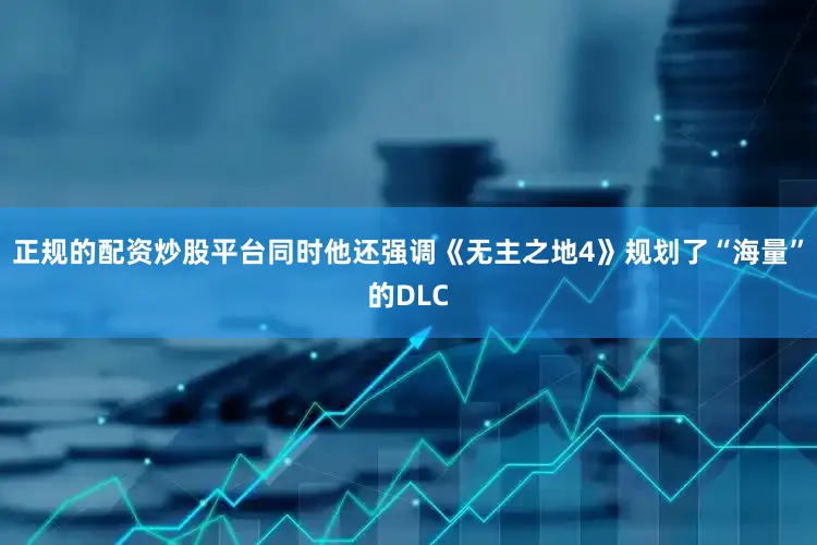 正规的配资炒股平台同时他还强调《无主之地4》规划了“海量”的DLC