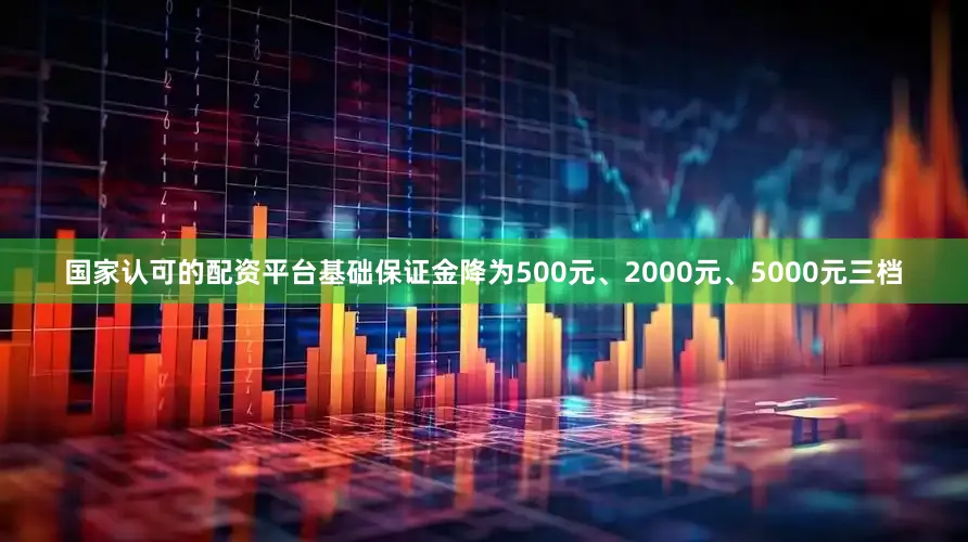 国家认可的配资平台基础保证金降为500元、2000元、5000元三档
