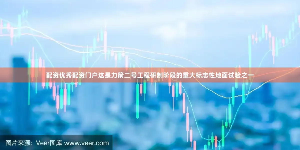 配资优秀配资门户这是力箭二号工程研制阶段的重大标志性地面试验之一
