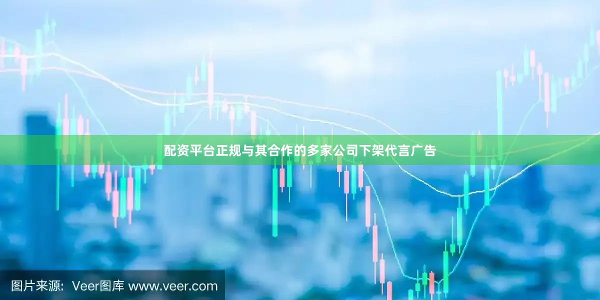 配资平台正规与其合作的多家公司下架代言广告