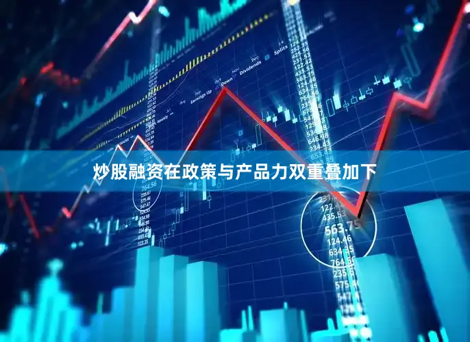 炒股融资在政策与产品力双重叠加下