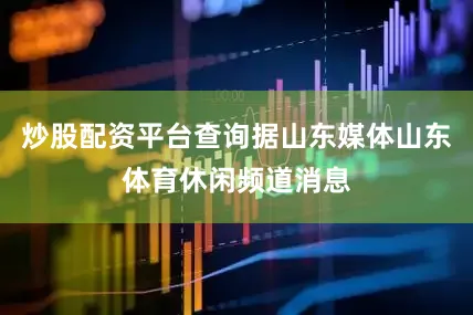 炒股配资平台查询据山东媒体山东体育休闲频道消息