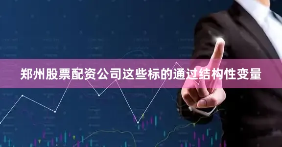 郑州股票配资公司这些标的通过结构性变量