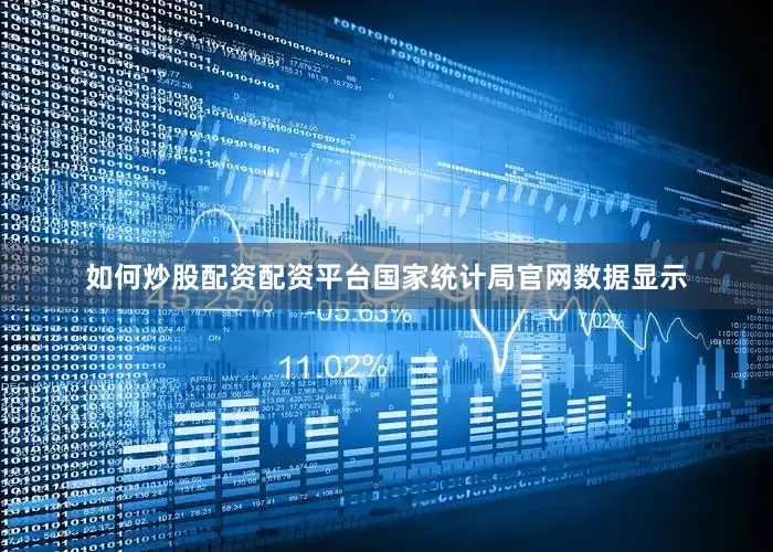 如何炒股配资配资平台国家统计局官网数据显示