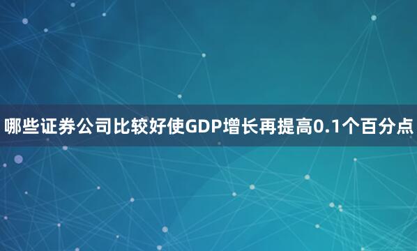 哪些证券公司比较好使GDP增长再提高0.1个百分点