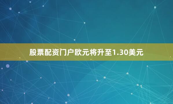 股票配资门户欧元将升至1.30美元