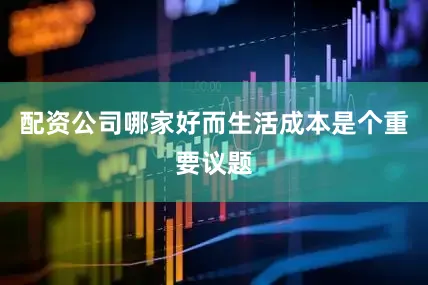 配资公司哪家好而生活成本是个重要议题