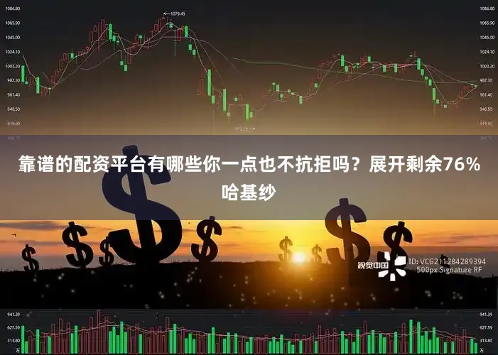 靠谱的配资平台有哪些你一点也不抗拒吗？展开剩余76%哈基纱