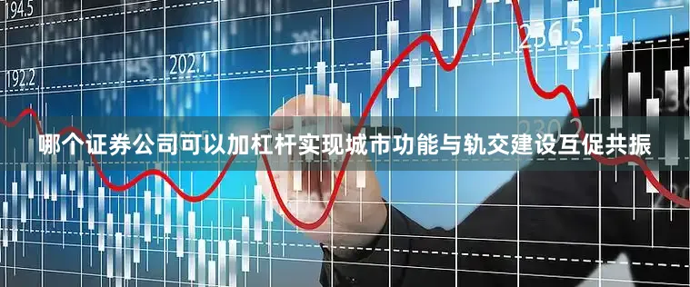 哪个证券公司可以加杠杆实现城市功能与轨交建设互促共振