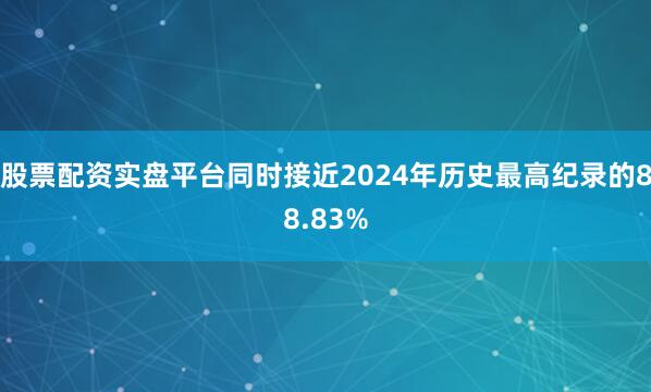 股票配资实盘平台同时接近2024年历史最高纪录的88.83%