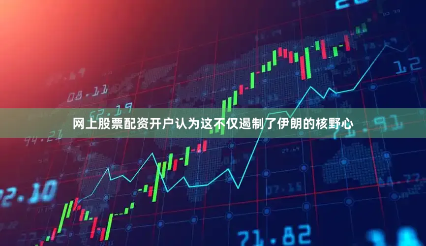网上股票配资开户认为这不仅遏制了伊朗的核野心