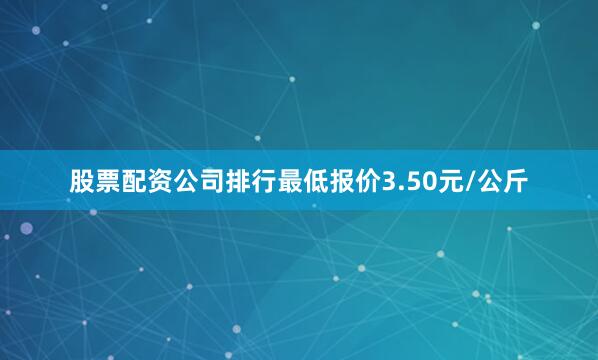 股票配资公司排行最低报价3.50元/公斤