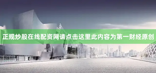 正规炒股在线配资网请点击这里此内容为第一财经原创