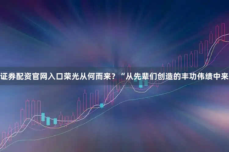 证券配资官网入口荣光从何而来？“从先辈们创造的丰功伟绩中来