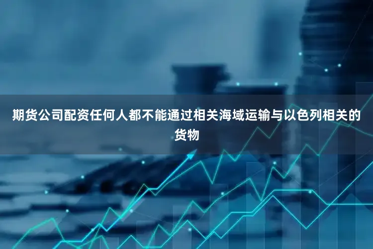 期货公司配资任何人都不能通过相关海域运输与以色列相关的货物