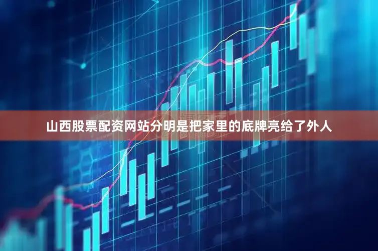 山西股票配资网站分明是把家里的底牌亮给了外人