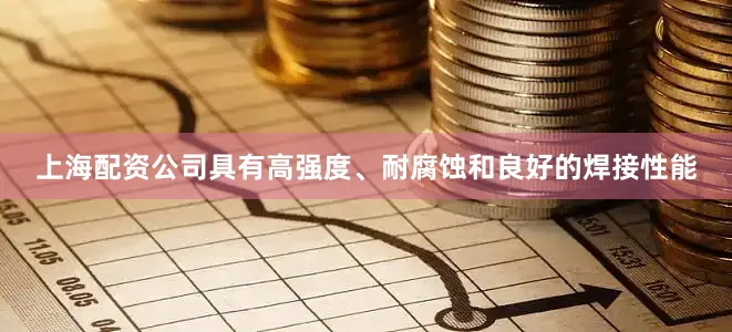 上海配资公司具有高强度、耐腐蚀和良好的焊接性能