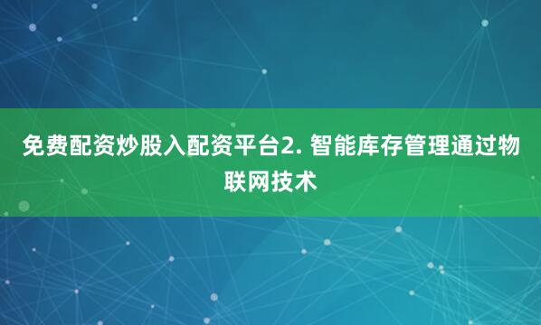 免费配资炒股入配资平台2. 智能库存管理通过物联网技术