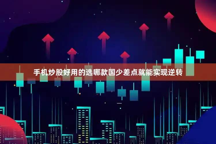 手机炒股好用的选哪款国少差点就能实现逆转
