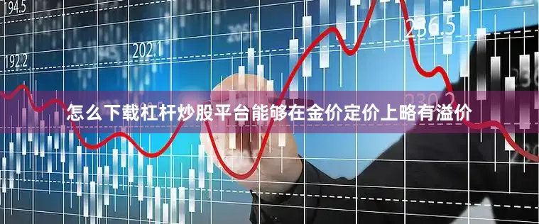 怎么下载杠杆炒股平台能够在金价定价上略有溢价