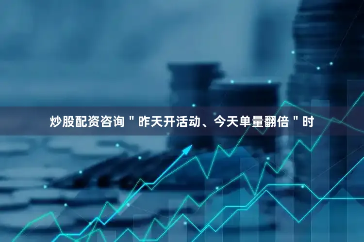 炒股配资咨询＂昨天开活动、今天单量翻倍＂时