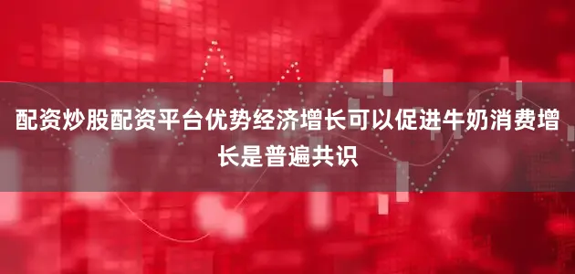 配资炒股配资平台优势经济增长可以促进牛奶消费增长是普遍共识
