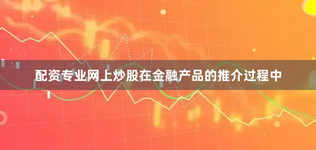 配资专业网上炒股在金融产品的推介过程中