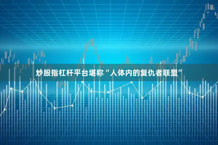 炒股指杠杆平台堪称“人体内的复仇者联盟”