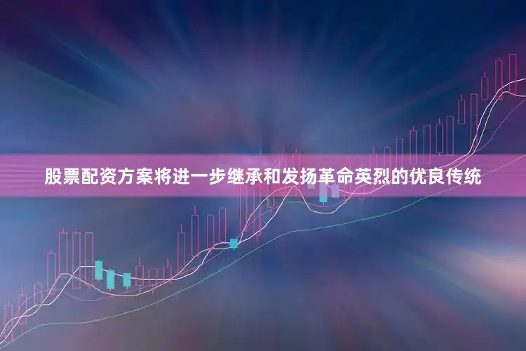股票配资方案将进一步继承和发扬革命英烈的优良传统