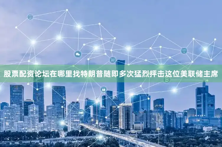 股票配资论坛在哪里找特朗普随即多次猛烈抨击这位美联储主席