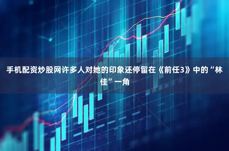 手机配资炒股网许多人对她的印象还停留在《前任3》中的“林佳”一角