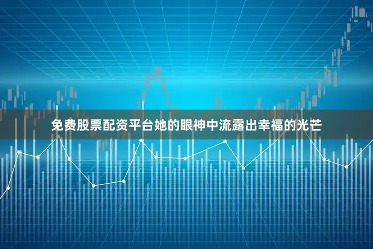 免费股票配资平台她的眼神中流露出幸福的光芒