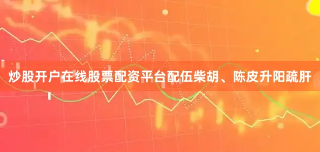 炒股开户在线股票配资平台配伍柴胡、陈皮升阳疏肝