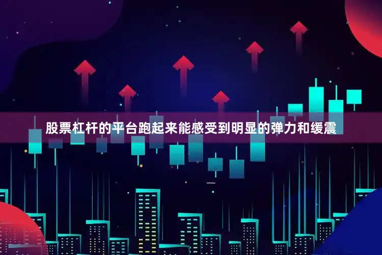 股票杠杆的平台跑起来能感受到明显的弹力和缓震