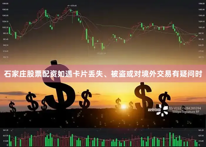 石家庄股票配资如遇卡片丢失、被盗或对境外交易有疑问时