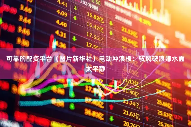 可靠的配资平台（图片新华社）电动冲浪板：驭风破浪嫌水面太平静