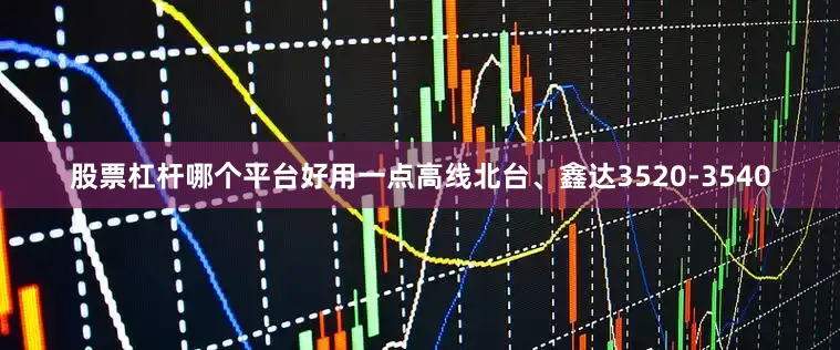 股票杠杆哪个平台好用一点高线北台、鑫达3520-3540