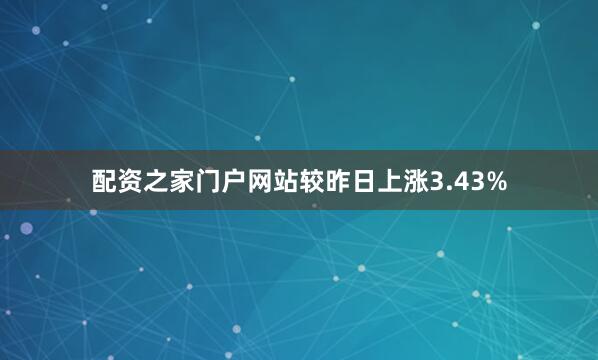 配资之家门户网站较昨日上涨3.43%