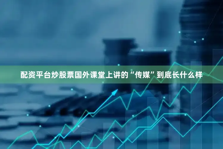 配资平台炒股票国外课堂上讲的“传媒”到底长什么样