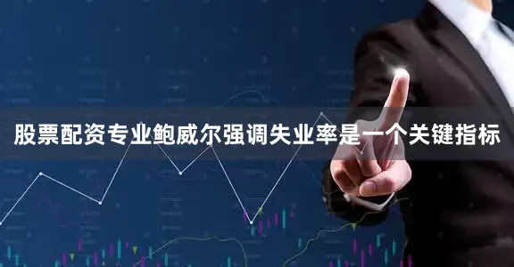股票配资专业鲍威尔强调失业率是一个关键指标