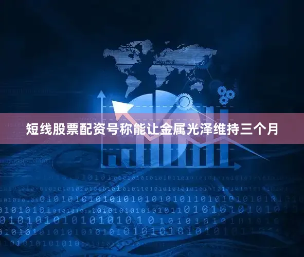 短线股票配资号称能让金属光泽维持三个月