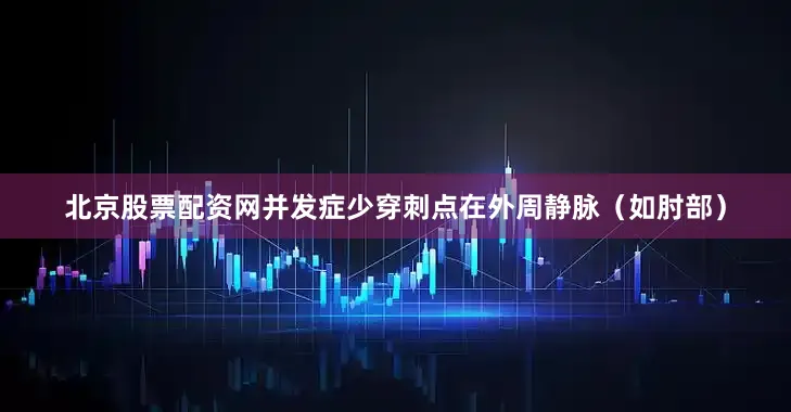 北京股票配资网并发症少穿刺点在外周静脉（如肘部）