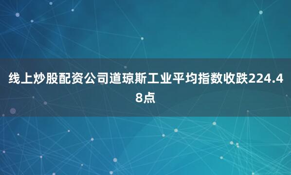 线上炒股配资公司道琼斯工业平均指数收跌224.48点