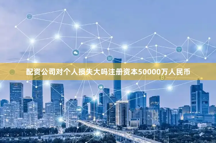 配资公司对个人损失大吗注册资本50000万人民币