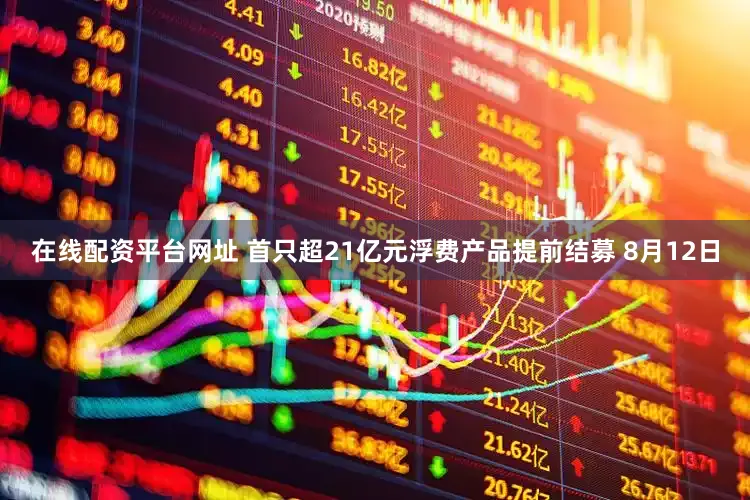 在线配资平台网址 首只超21亿元浮费产品提前结募 8月12日