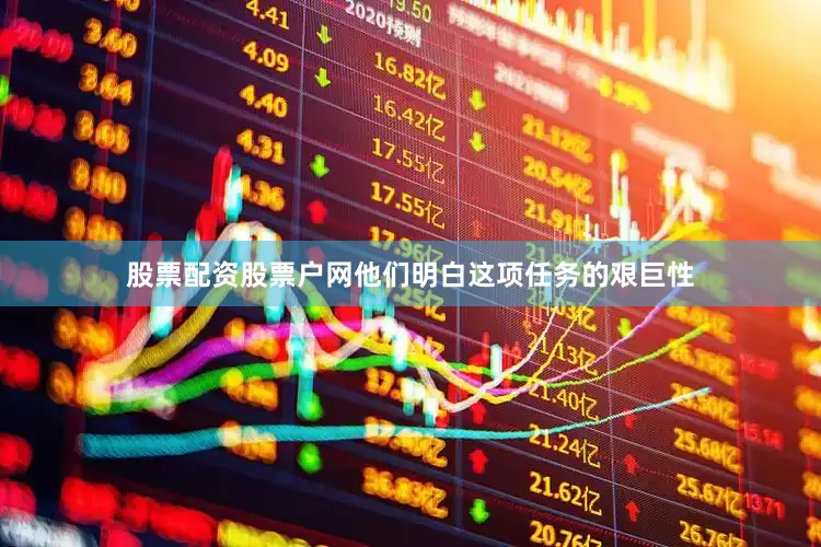 股票配资股票户网他们明白这项任务的艰巨性