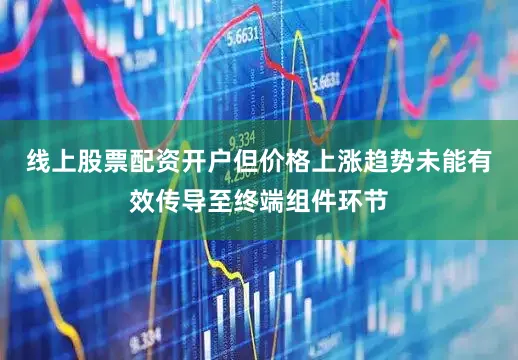 线上股票配资开户但价格上涨趋势未能有效传导至终端组件环节