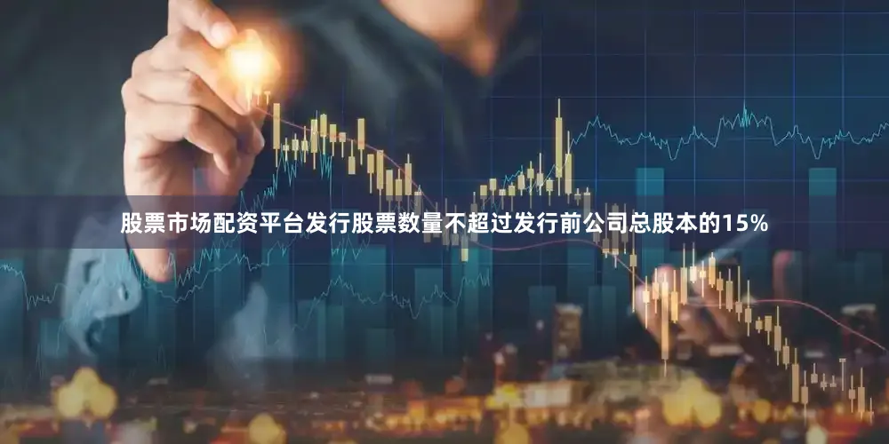 股票市场配资平台发行股票数量不超过发行前公司总股本的15%