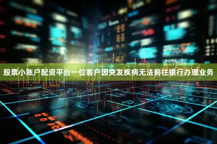 股票小账户配资平台一位客户因突发疾病无法前往银行办理业务