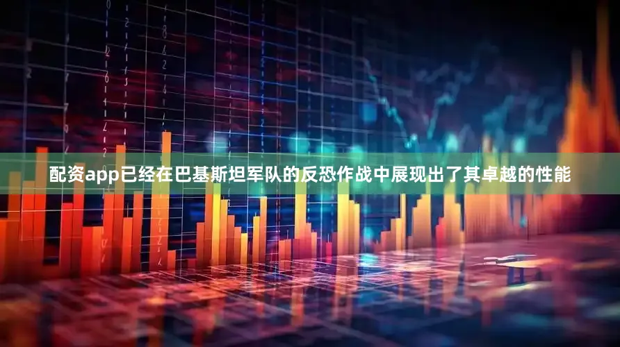 配资app已经在巴基斯坦军队的反恐作战中展现出了其卓越的性能